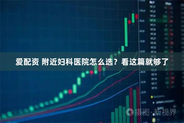 爱配资 附近妇科医院怎么选？看这篇就够了
