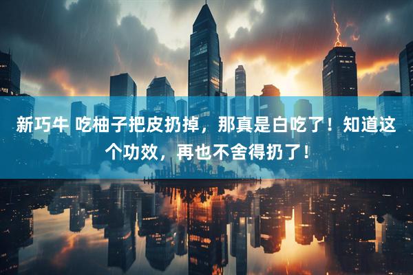 新巧牛 吃柚子把皮扔掉，那真是白吃了！知道这个功效，再也不舍得扔了！