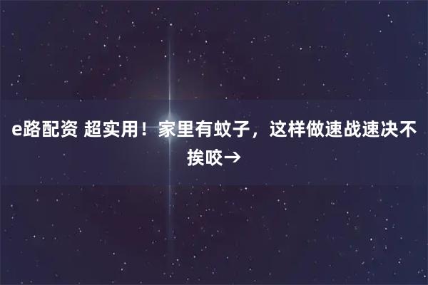 e路配资 超实用！家里有蚊子，这样做速战速决不挨咬→