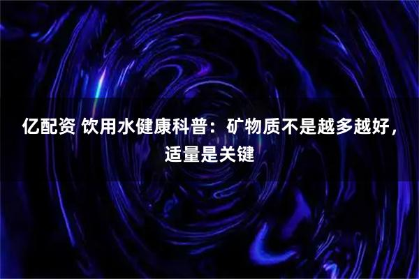亿配资 饮用水健康科普：矿物质不是越多越好，适量是关键