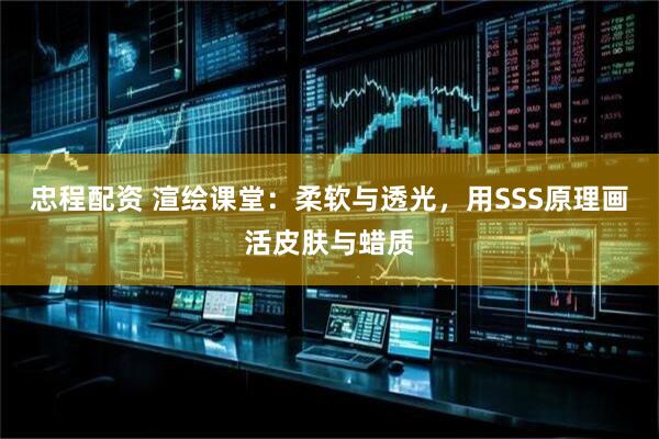 忠程配资 渲绘课堂：柔软与透光，用SSS原理画活皮肤与蜡质