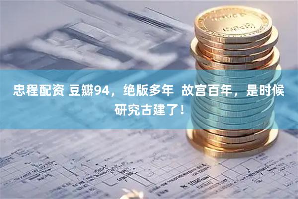 忠程配资 豆瓣94，绝版多年  故宫百年，是时候研究古建了！