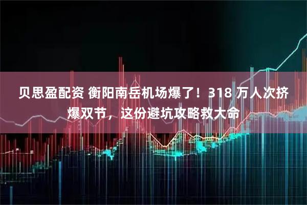贝思盈配资 衡阳南岳机场爆了！318 万人次挤爆双节，这份避坑攻略救大命