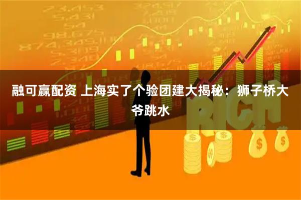 融可赢配资 上海实了个验团建大揭秘：狮子桥大爷跳水