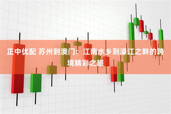 正中优配 苏州到澳门：江南水乡到濠江之畔的跨境精彩之旅