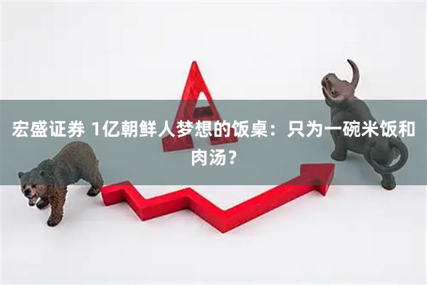 宏盛证券 1亿朝鲜人梦想的饭桌：只为一碗米饭和肉汤？
