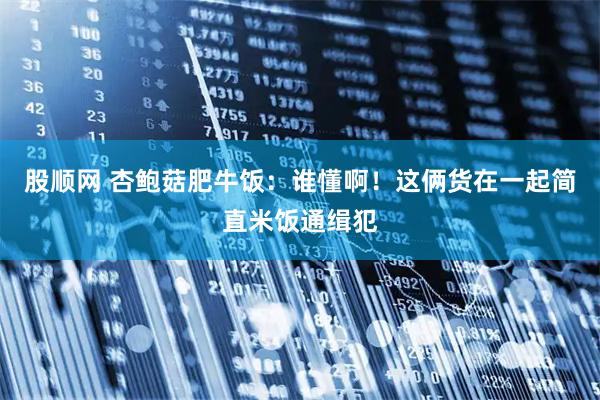 股顺网 杏鲍菇肥牛饭：谁懂啊！这俩货在一起简直米饭通缉犯