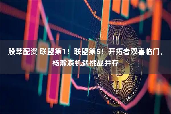股莘配资 联盟第1！联盟第5！开拓者双喜临门，杨瀚森机遇挑战并存