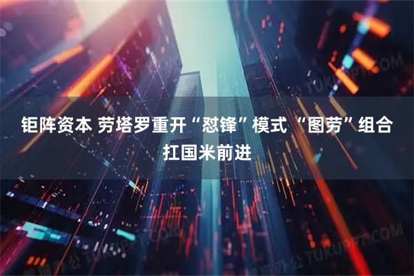 钜阵资本 劳塔罗重开“怼锋”模式 “图劳”组合扛国米前进