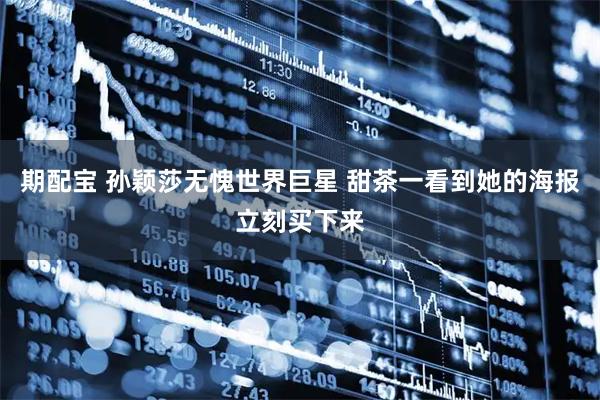 期配宝 孙颖莎无愧世界巨星 甜茶一看到她的海报立刻买下来