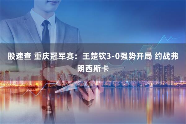 股速查 重庆冠军赛：王楚钦3-0强势开局 约战弗朗西斯卡