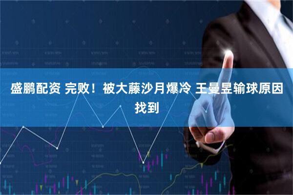 盛鹏配资 完败！被大藤沙月爆冷 王曼昱输球原因找到