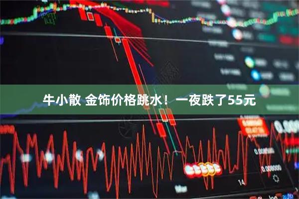 牛小散 金饰价格跳水！一夜跌了55元