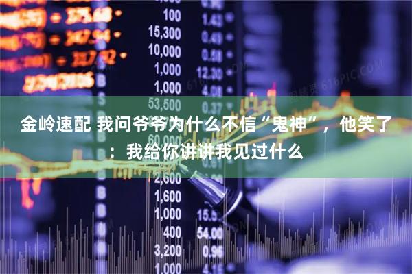 金岭速配 我问爷爷为什么不信“鬼神”，他笑了：我给你讲讲我见过什么