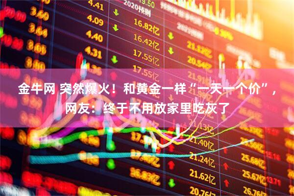 金牛网 突然爆火！和黄金一样“一天一个价”，网友：终于不用放家里吃灰了