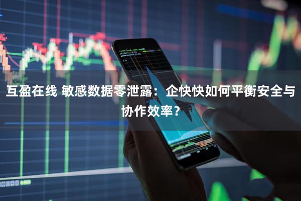 互盈在线 敏感数据零泄露：企快快如何平衡安全与协作效率？