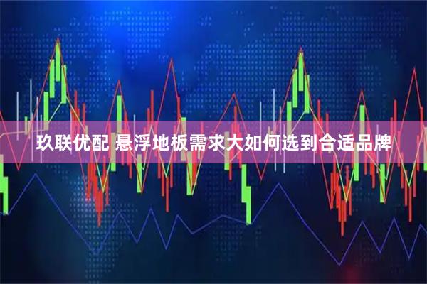 玖联优配 悬浮地板需求大如何选到合适品牌