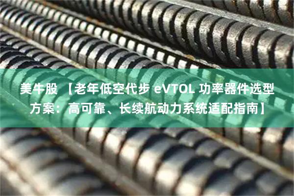 美牛股 【老年低空代步 eVTOL 功率器件选型方案：高可靠、长续航动力系统适配指南】