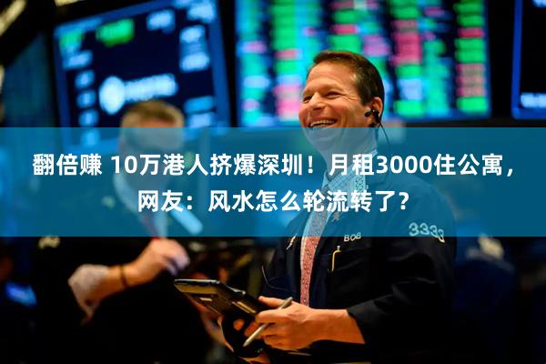 翻倍赚 10万港人挤爆深圳！月租3000住公寓，网友：风水怎么轮流转了？