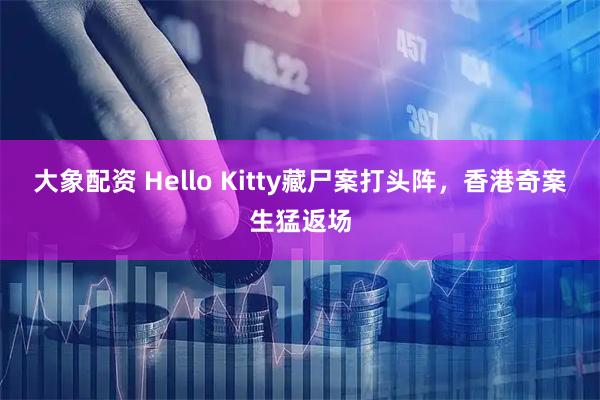 大象配资 Hello Kitty藏尸案打头阵，香港奇案生猛返场