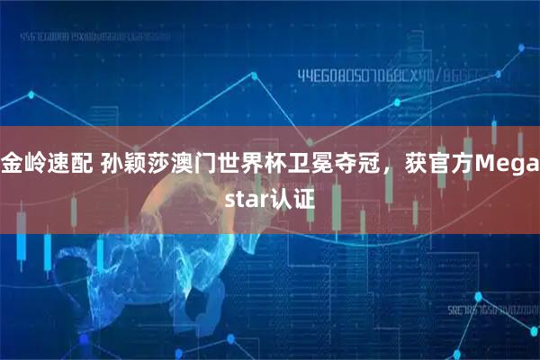 金岭速配 孙颖莎澳门世界杯卫冕夺冠，获官方Megastar认证