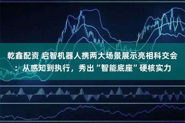 乾鑫配资 启智机器人携两大场景展示亮相科交会：从感知到执行，秀出“智能底座”硬核实力