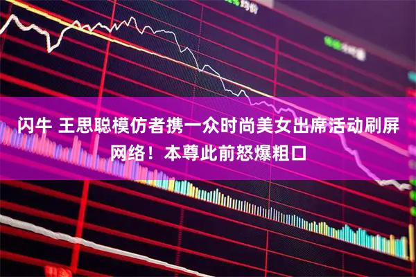 闪牛 王思聪模仿者携一众时尚美女出席活动刷屏网络！本尊此前怒爆粗口