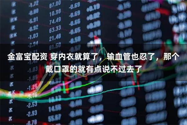 金富宝配资 穿内衣就算了，输血管也忍了，那个戴口罩的就有点说不过去了