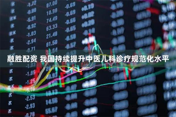 融胜配资 我国持续提升中医儿科诊疗规范化水平